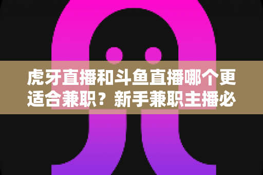 虎牙直播和斗鱼直播哪个更适合兼职？新手兼职主播必看的平台深度对比与赚钱指南