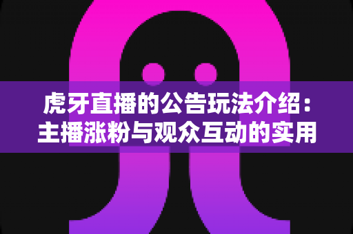 虎牙直播的公告玩法介绍：主播涨粉与观众互动的实用指南