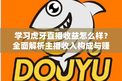 学习虎牙直播收益怎么样？全面解析主播收入构成与赚钱技巧
