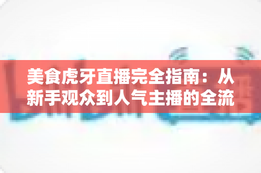 美食虎牙直播完全指南：从新手观众到人气主播的全流程实战攻略