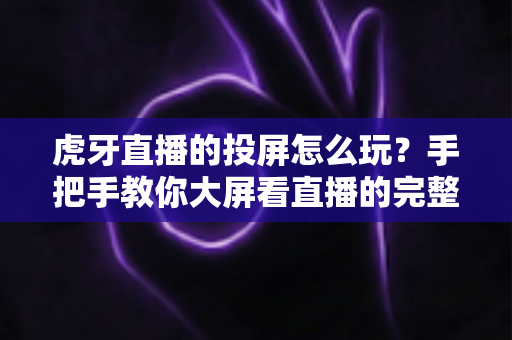 虎牙直播的投屏怎么玩？手把手教你大屏看直播的完整攻略
