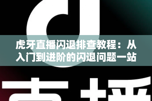 虎牙直播闪退排查教程：从入门到进阶的闪退问题一站式解决指南