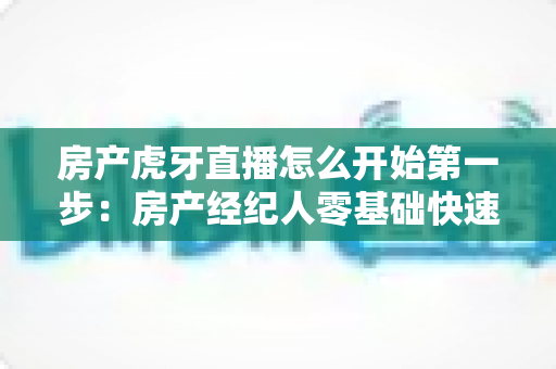 房产虎牙直播怎么开始第一步:房产经纪人零基础快速开播与获客实战指南 房产虎牙直播怎么开始第一步:房产经纪人零基础快速开播与获客实战指南
