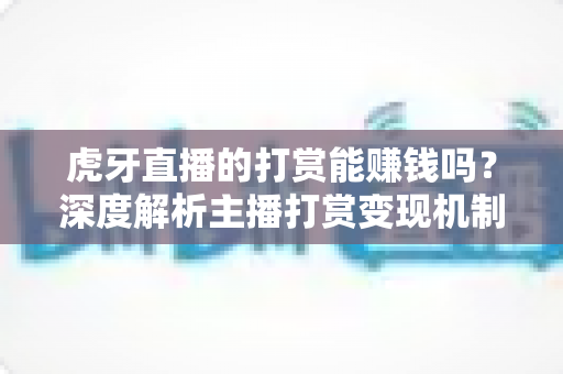 虎牙直播的打赏能赚钱吗？深度解析主播打赏变现机制与增收策略