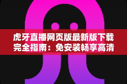 虎牙直播网页版最新版下载完全指南:免安装畅享高清游戏直播体验 虎牙直播网页版最新版下载完全指南:免安装畅享高清游戏直播体验