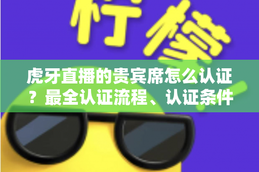 虎牙直播的贵宾席怎么认证？最全认证流程、认证条件与贵宾特权一次讲清