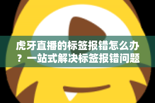 虎牙直播的标签报错怎么办?一站式解决标签报错问题的完整攻略指南 虎牙直播的标签报错怎么办?一站式解决标签报错问题的完整攻略指南