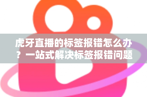 虎牙直播的标签报错怎么办？一站式解决标签报错问题的完整攻略指南