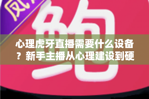 心理虎牙直播需要什么设备？新手主播从心理建设到硬件配置的一站式开播指南