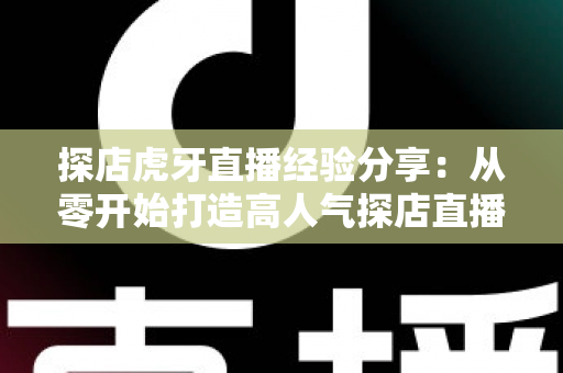 探店虎牙直播经验分享:从零开始打造高人气探店直播间的实战全攻略 探店虎牙直播经验分享:从零开始打造高人气探店直播间的实战全攻略