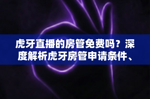虎牙直播的房管免费吗?深度解析虎牙房管申请条件、职责权限与费用真相 虎牙直播的房管免费吗?深度解析虎牙房管申请条件、职责权限与费用真相