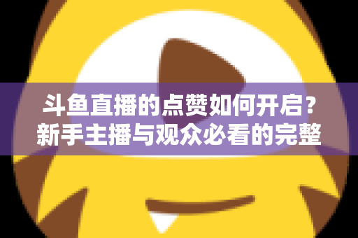 斗鱼直播的点赞如何开启？新手主播与观众必看的完整实操指南