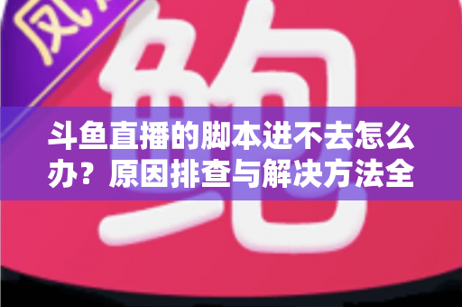 斗鱼直播的脚本进不去怎么办？原因排查与解决方法全攻略