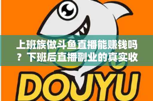 上班族做斗鱼直播能赚钱吗？下班后直播副业的真实收入分析与实操攻略