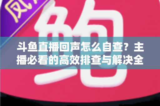 斗鱼直播回声怎么自查？主播必看的高效排查与解决全攻略