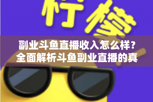 副业斗鱼直播收入怎么样？全面解析斗鱼副业直播的真实收入水平与赚钱技巧