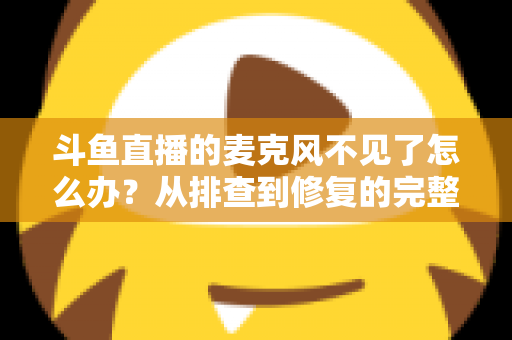 斗鱼直播的麦克风不见了怎么办?从排查到修复的完整实用指南 斗鱼直播的麦克风不见了怎么办?从排查到修复的完整实用指南