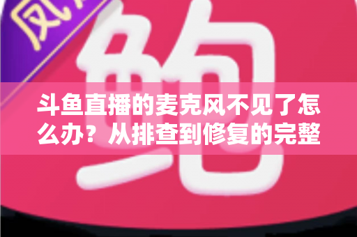 斗鱼直播的麦克风不见了怎么办?从排查到修复的完整实用指南 斗鱼直播的麦克风不见了怎么办?从排查到修复的完整实用指南