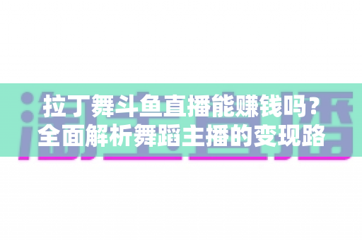 拉丁舞斗鱼直播能赚钱吗?全面解析舞蹈主播的变现路径与真实收入潜力 拉丁舞斗鱼直播能赚钱吗?全面解析舞蹈主播的变现路径与真实收入潜力