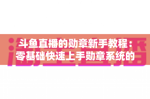 斗鱼直播的勋章新手教程：零基础快速上手勋章系统的完整攻略指南