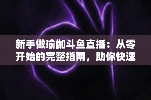 新手做瑜伽斗鱼直播:从零开始的完整指南,助你快速打造人气瑜伽直播间 新手做瑜伽斗鱼直播:从零开始的完整指南,助你快速打造人气瑜伽直播间
