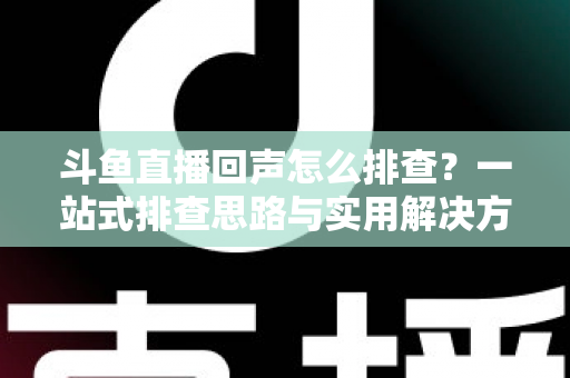 斗鱼直播回声怎么排查？一站式排查思路与实用解决方案全解析