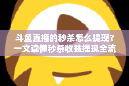 斗鱼直播的秒杀怎么提现？一文读懂秒杀收益提现全流程与实用技巧