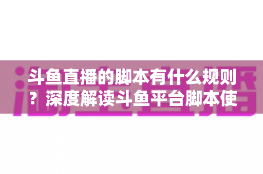 斗鱼直播的脚本有什么规则？深度解读斗鱼平台脚本使用规范与合规指南