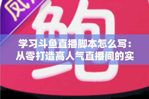 学习斗鱼直播脚本怎么写:从零打造高人气直播间的实战指南 学习斗鱼直播脚本怎么写:从零打造高人气直播间的实战指南
