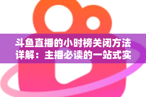 斗鱼直播的小时榜关闭方法详解：主播必读的一站式实操指南