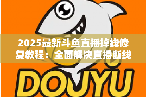 2025最新斗鱼直播掉线修复教程：全面解决直播断线、卡顿与黑屏问题的完整指南