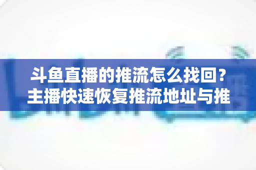 斗鱼直播的推流怎么找回？主播快速恢复推流地址与推流码的完整实战指南