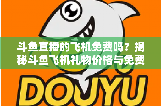 斗鱼直播的飞机免费吗?揭秘斗鱼飞机礼物价格与免费获取途径全攻略 斗鱼直播的飞机免费吗?揭秘斗鱼飞机礼物价格与免费获取途径全攻略