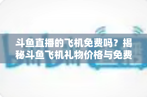 斗鱼直播的飞机免费吗?揭秘斗鱼飞机礼物价格与免费获取途径全攻略 斗鱼直播的飞机免费吗?揭秘斗鱼飞机礼物价格与免费获取途径全攻略