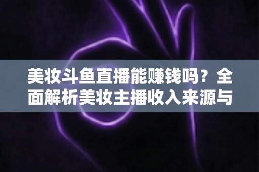 美妆斗鱼直播能赚钱吗?全面解析美妆主播收入来源与变现路径 美妆斗鱼直播能赚钱吗?全面解析美妆主播收入来源与变现路径