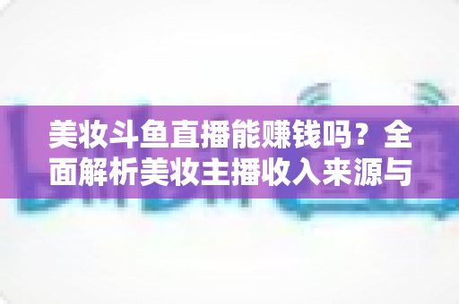 美妆斗鱼直播能赚钱吗？全面解析美妆主播收入来源与变现路径