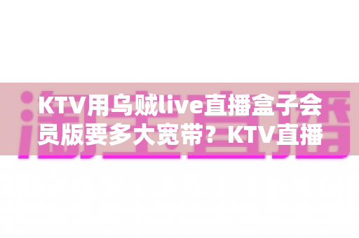 KTV用乌贼live直播盒子会员版要多大宽带？KTV直播网络配置与优化全攻略