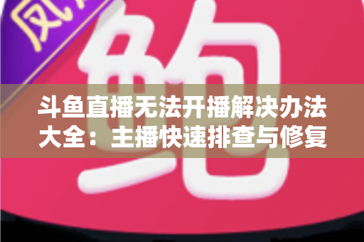 斗鱼直播无法开播解决办法大全：主播快速排查与修复的实用指南