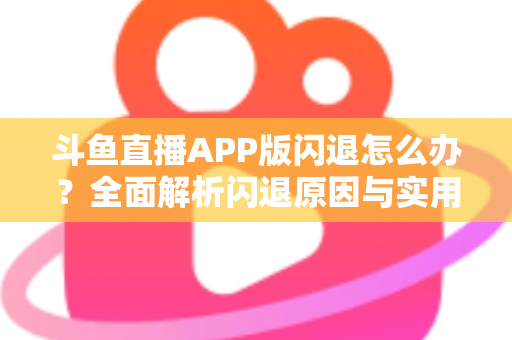 斗鱼直播APP版闪退怎么办？全面解析闪退原因与实用解决方法指南