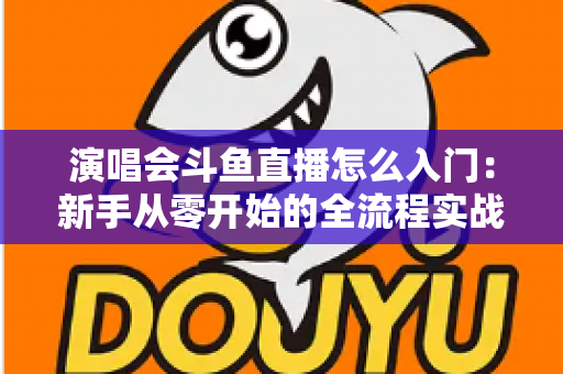 演唱会斗鱼直播怎么入门：新手从零开始的全流程实战指南