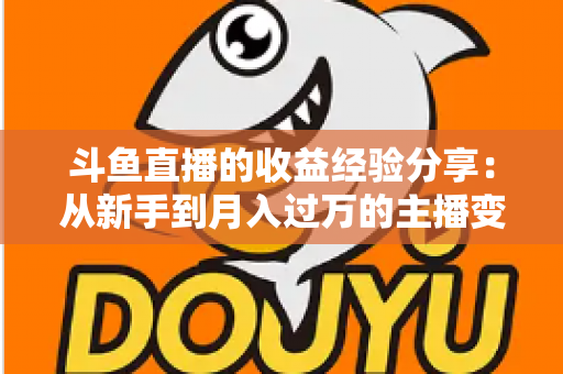 斗鱼直播的收益经验分享：从新手到月入过万的主播变现实战指南
