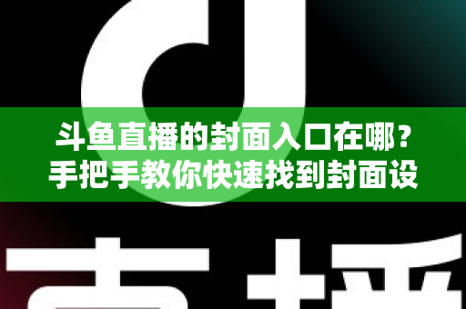 斗鱼直播的封面入口在哪？手把手教你快速找到封面设置位置