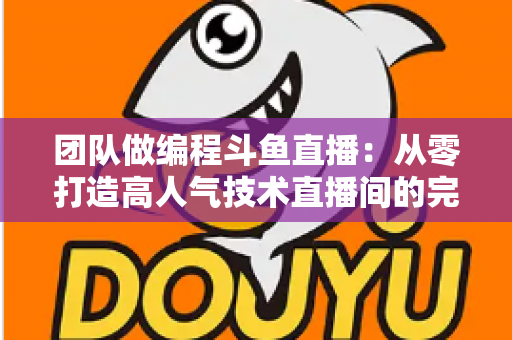 团队做编程斗鱼直播：从零打造高人气技术直播间的完整实战指南