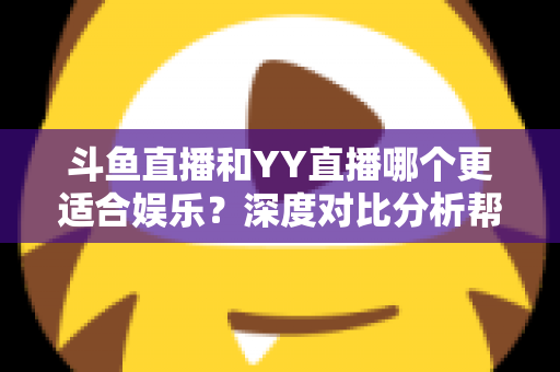 斗鱼直播和YY直播哪个更适合娱乐?深度对比分析帮你找到最佳娱乐直播平台 斗鱼直播和YY直播哪个更适合娱乐?深度对比分析帮你找到最佳娱乐直播平台