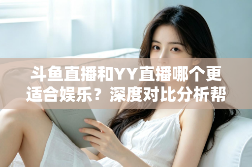 斗鱼直播和YY直播哪个更适合娱乐?深度对比分析帮你找到最佳娱乐直播平台 斗鱼直播和YY直播哪个更适合娱乐?深度对比分析帮你找到最佳娱乐直播平台