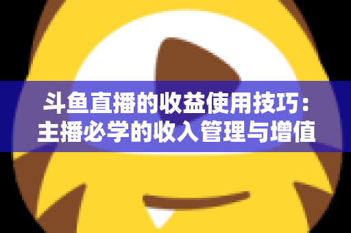 斗鱼直播的收益使用技巧:主播必学的收入管理与增值指南 斗鱼直播的收益使用技巧:主播必学的收入管理与增值指南