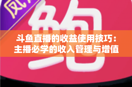 斗鱼直播的收益使用技巧:主播必学的收入管理与增值指南 斗鱼直播的收益使用技巧:主播必学的收入管理与增值指南
