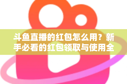 斗鱼直播的红包怎么用？新手必看的红包领取与使用全攻略