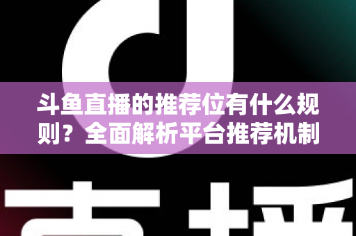 斗鱼直播的推荐位有什么规则?全面解析平台推荐机制与主播上推荐实用指南 斗鱼直播的推荐位有什么规则?全面解析平台推荐机制与主播上推荐实用指南