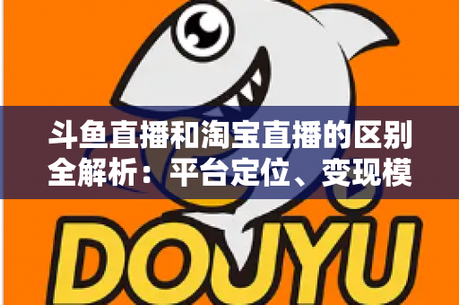 斗鱼直播和淘宝直播的区别全解析:平台定位、变现模式与用户生态深度对比指南 斗鱼直播和淘宝直播的区别全解析:平台定位、变现模式与用户生态深度对比指南